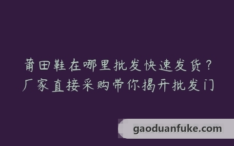 莆田鞋在哪里批发快速发货？厂家直接采购带你揭开批发门