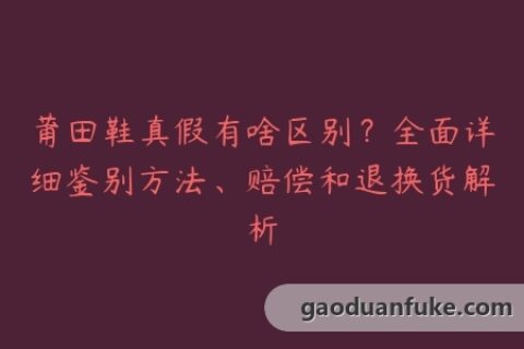 莆田鞋真假有啥区别？全面详细鉴别方法、赔偿和退换货解析