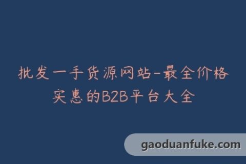 批发一手货源网站-最全价格实惠的B2B平台大全
