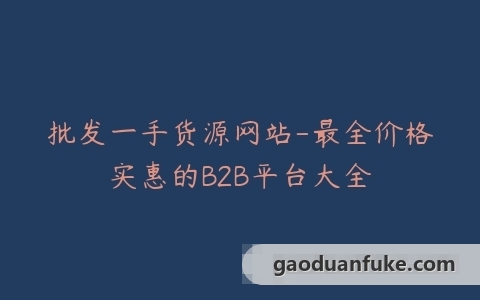 批发一手货源网站-最全价格实惠的B2B平台大全