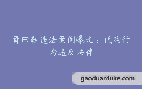 莆田鞋违法案例曝光：代购行为违反法律