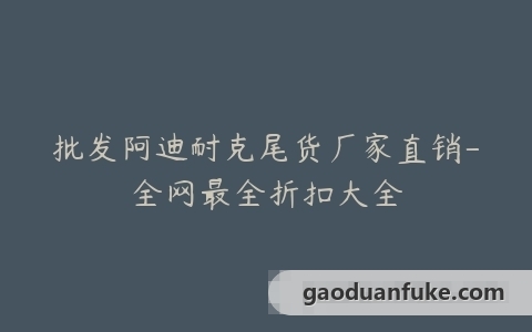 批发阿迪耐克尾货厂家直销-全网最全折扣大全