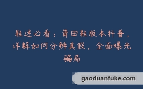 鞋迷必看：莆田鞋版本科普，详解如何分辨真假，全面曝光骗局