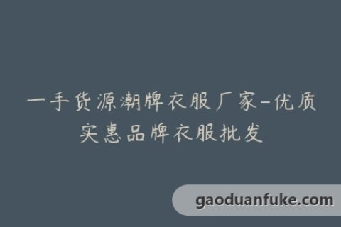 一手货源潮牌衣服厂家-优质实惠品牌衣服批发