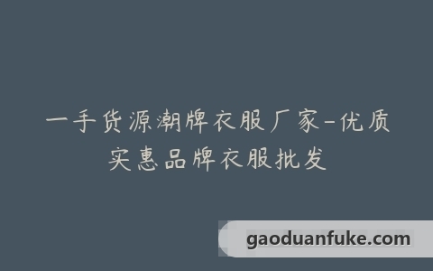 一手货源潮牌衣服厂家-优质实惠品牌衣服批发