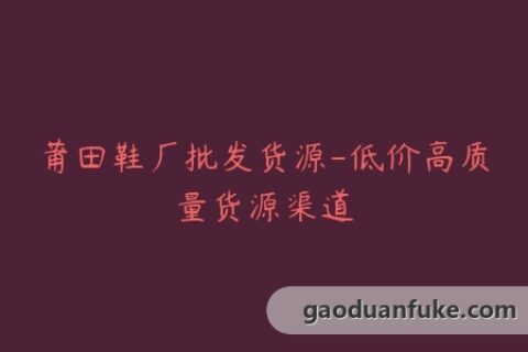 莆田鞋厂批发货源-低价高质量货源渠道