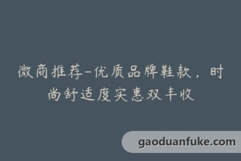 微商推荐-优质品牌鞋款，时尚舒适度实惠双丰收
