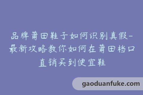 品牌莆田鞋子如何识别真假-最新攻略教你如何在莆田档口直销买到便宜鞋