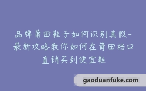品牌莆田鞋子如何识别真假-最新攻略教你如何在莆田档口直销买到便宜鞋