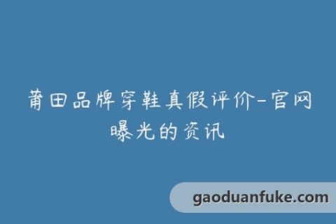 莆田品牌穿鞋真假评价-官网曝光的资讯