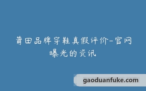 莆田品牌穿鞋真假评价-官网曝光的资讯