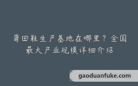 莆田鞋生产基地在哪里？全国最大产业规模详细介绍