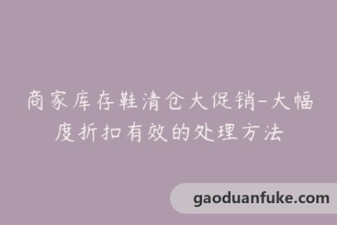 商家库存鞋清仓大促销-大幅度折扣有效的处理方法