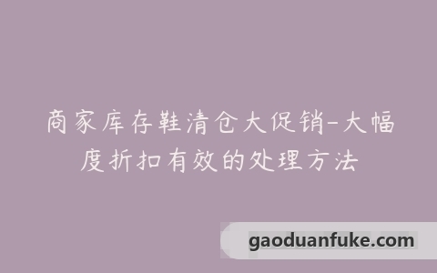 商家库存鞋清仓大促销-大幅度折扣有效的处理方法