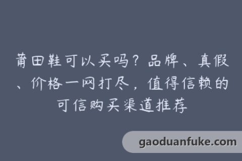 莆田鞋可以买吗？品牌、真假、价格一网打尽，值得信赖的可信购买渠道推荐