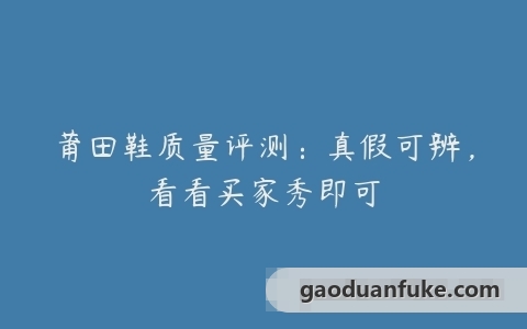 莆田鞋质量评测：真假可辨，看看买家秀即可