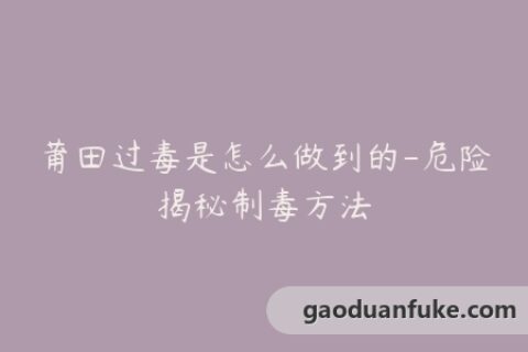 莆田过毒是怎么做到的-危险揭秘制毒方法