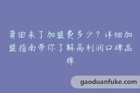 莆田来了加盟费多少？详细加盟指南带你了解高利润口碑品牌