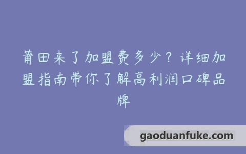 莆田来了加盟费多少？详细加盟指南带你了解高利润口碑品牌