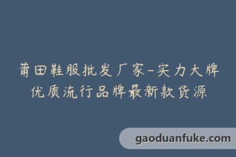 莆田鞋服批发厂家-实力大牌优质流行品牌最新款货源