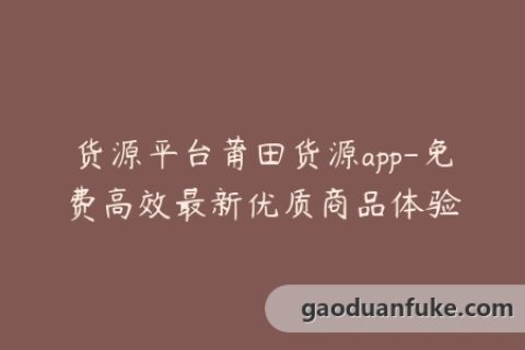 货源平台莆田货源app-免费高效最新优质商品体验