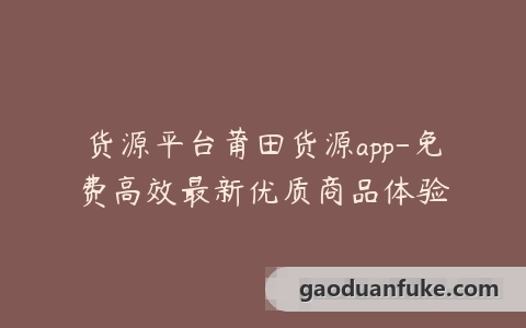 货源平台莆田货源app-免费高效最新优质商品体验