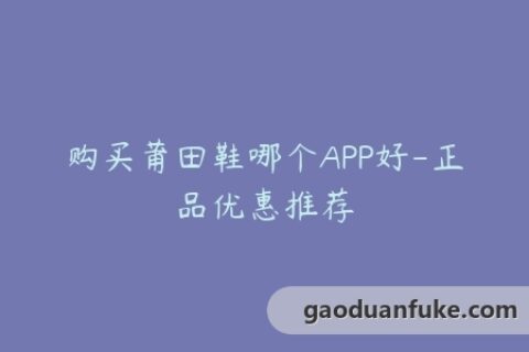 购买莆田鞋哪个APP好-正品优惠推荐