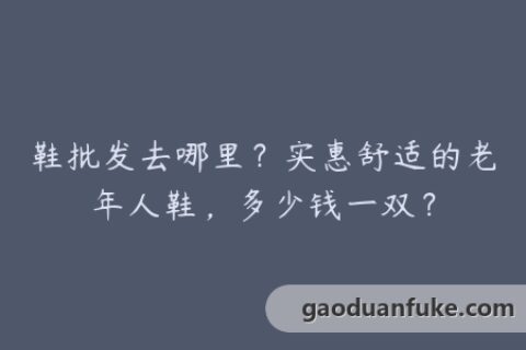 鞋批发去哪里？实惠舒适的老年人鞋，多少钱一双？