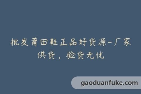 批发莆田鞋正品好货源-厂家供货，验货无忧