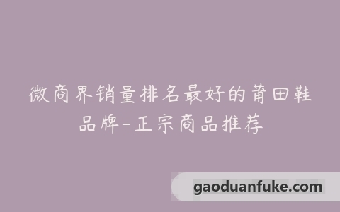 微商界销量排名最好的莆田鞋品牌-正宗商品推荐