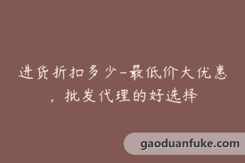 进货折扣多少-最低价大优惠，批发代理的好选择