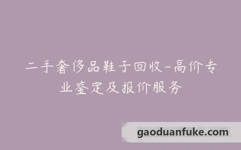 二手奢侈品鞋子回收-高价专业鉴定及报价服务