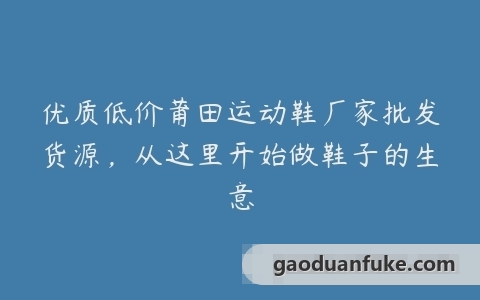 优质低价莆田运动鞋厂家批发货源，从这里开始做鞋子的生意
