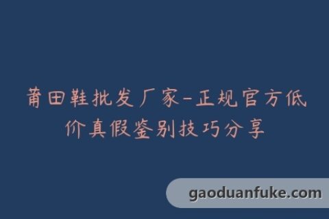 莆田鞋批发厂家-正规官方低价真假鉴别技巧分享