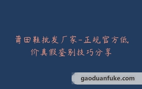 莆田鞋批发厂家-正规官方低价真假鉴别技巧分享