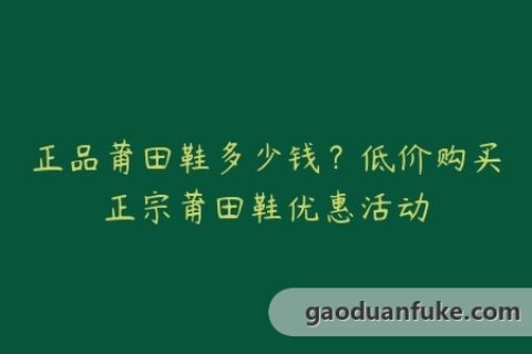 正品莆田鞋多少钱？低价购买正宗莆田鞋优惠活动