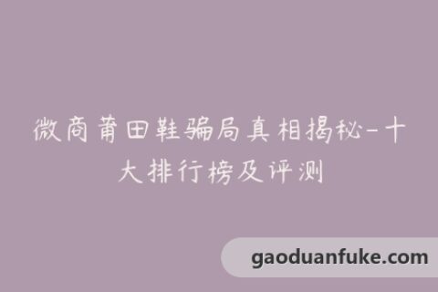 微商莆田鞋骗局真相揭秘-十大排行榜及评测
