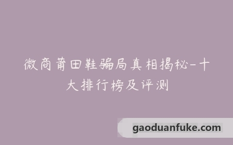 微商莆田鞋骗局真相揭秘-十大排行榜及评测