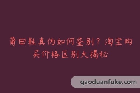 莆田鞋真伪如何鉴别？淘宝购买价格区别大揭秘
