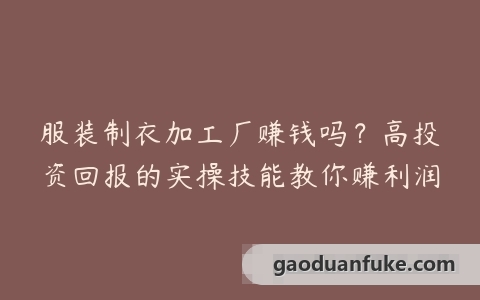 服装制衣加工厂赚钱吗？高投资回报的实操技能教你赚利润