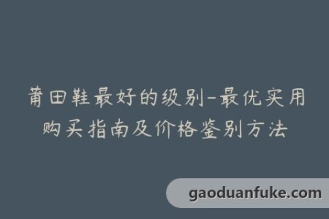 莆田鞋最好的级别-最优实用购买指南及价格鉴别方法