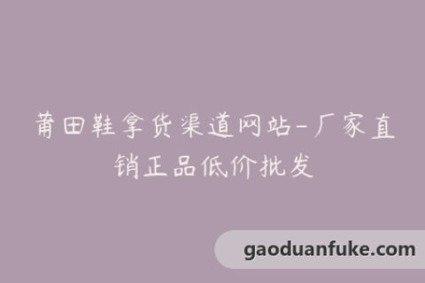 莆田鞋拿货渠道网站-厂家直销正品低价批发