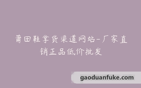 莆田鞋拿货渠道网站-厂家直销正品低价批发