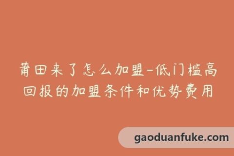 莆田来了怎么加盟-低门槛高回报的加盟条件和优势费用