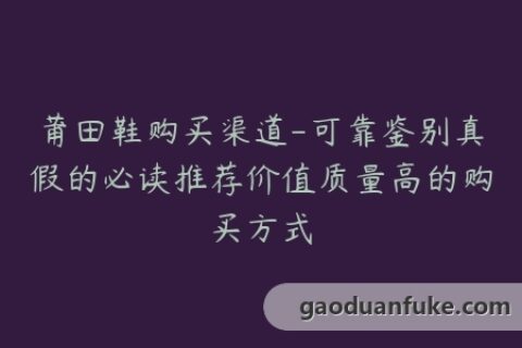莆田鞋购买渠道-可靠鉴别真假的必读推荐价值质量高的购买方式