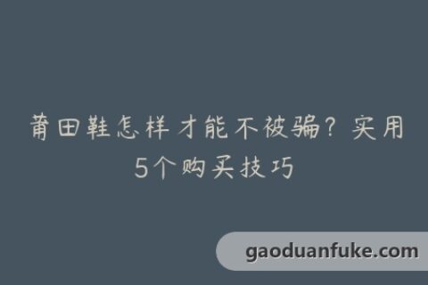莆田鞋怎样才能不被骗？实用5个购买技巧