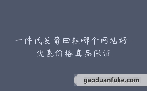 一件代发莆田鞋哪个网站好-优惠价格真品保证