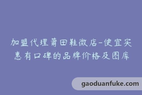 加盟代理莆田鞋微店-便宜实惠有口碑的品牌价格及图库