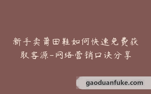 新手卖莆田鞋如何快速免费获取客源-网络营销口诀分享