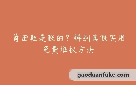 莆田鞋是假的？辨别真假实用免费维权方法